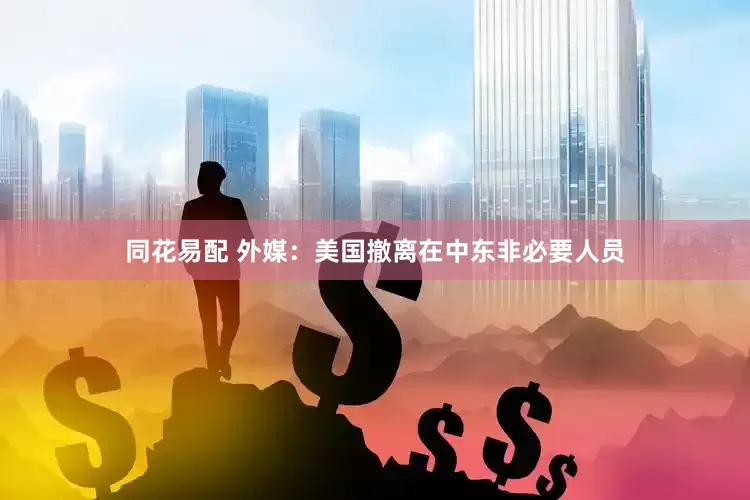 同花易配 外媒：美国撤离在中东非必要人员