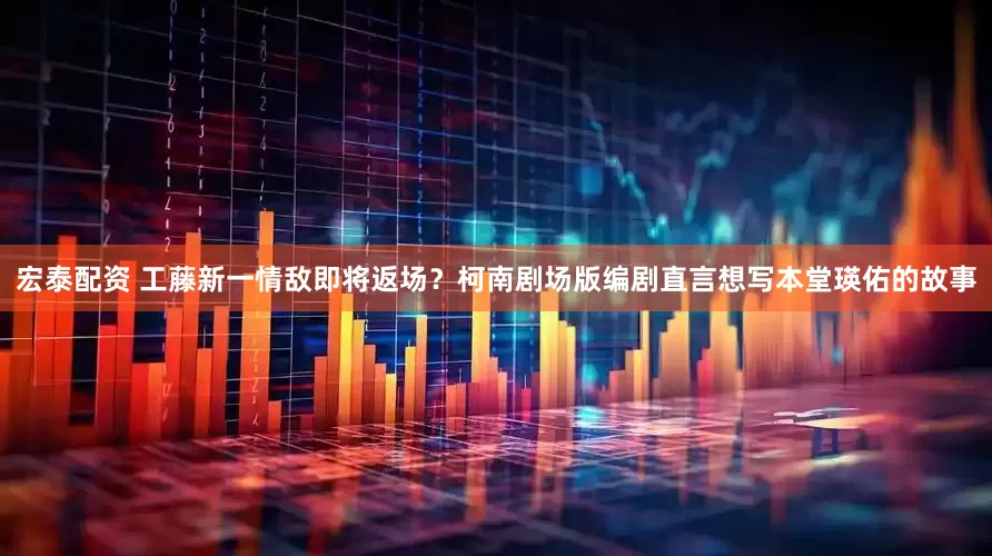 宏泰配资 工藤新一情敌即将返场？柯南剧场版编剧直言想写本堂瑛佑的故事