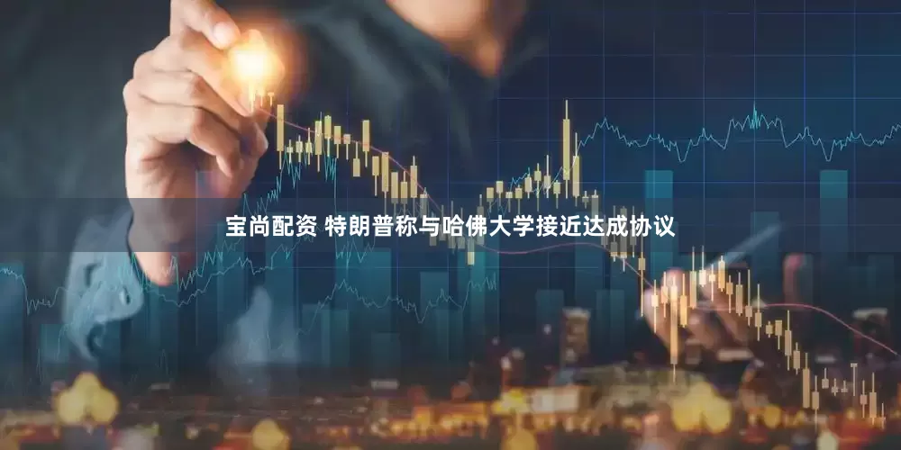 宝尚配资 特朗普称与哈佛大学接近达成协议