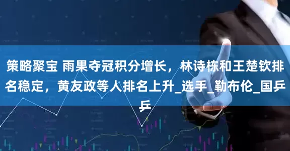 策略聚宝 雨果夺冠积分增长，林诗栋和王楚钦排名稳定，黄友政等人排名上升_选手_勒布伦_国乒