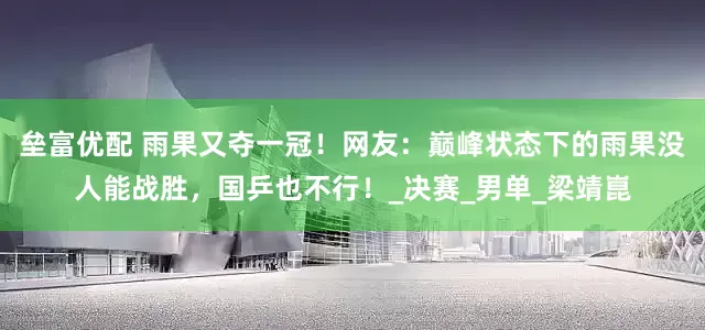 垒富优配 雨果又夺一冠！网友：巅峰状态下的雨果没人能战胜，国乒也不行！_决赛_男单_梁靖崑