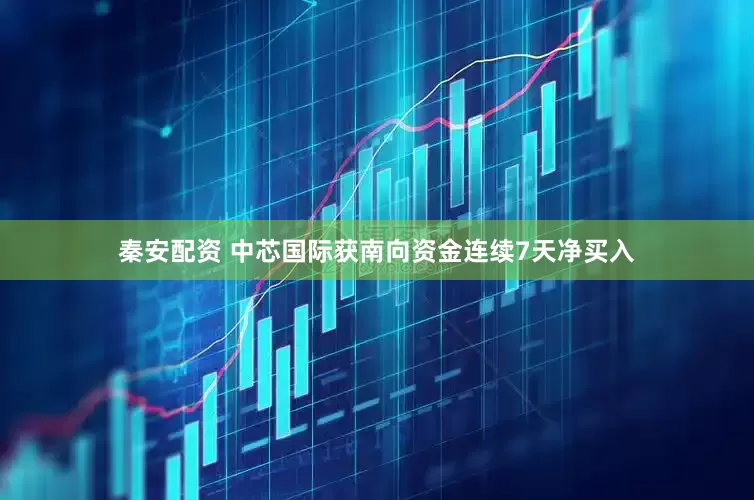 秦安配资 中芯国际获南向资金连续7天净买入