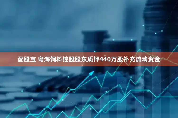 配股宝 粤海饲料控股股东质押440万股补充流动资金