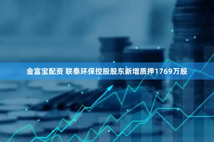 金富宝配资 联泰环保控股股东新增质押1769万股