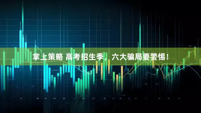 掌上策略 高考招生季，六大骗局要警惕！