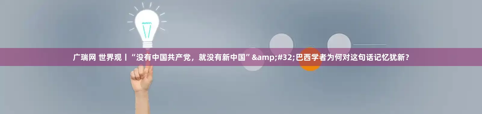 广瑞网 世界观丨“没有中国共产党，就没有新中国” 巴西学者为何对这句话记忆犹新？