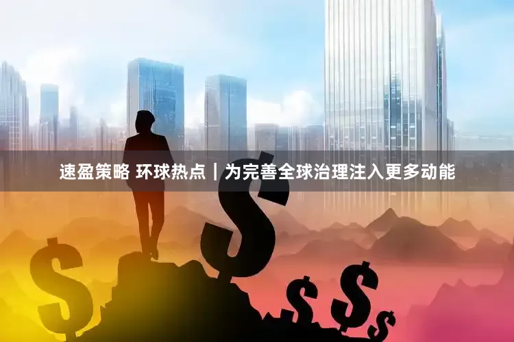 速盈策略 环球热点｜为完善全球治理注入更多动能