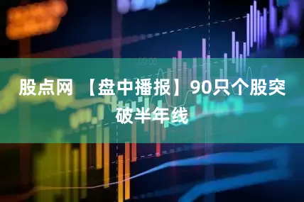 股点网 【盘中播报】90只个股突破半年线