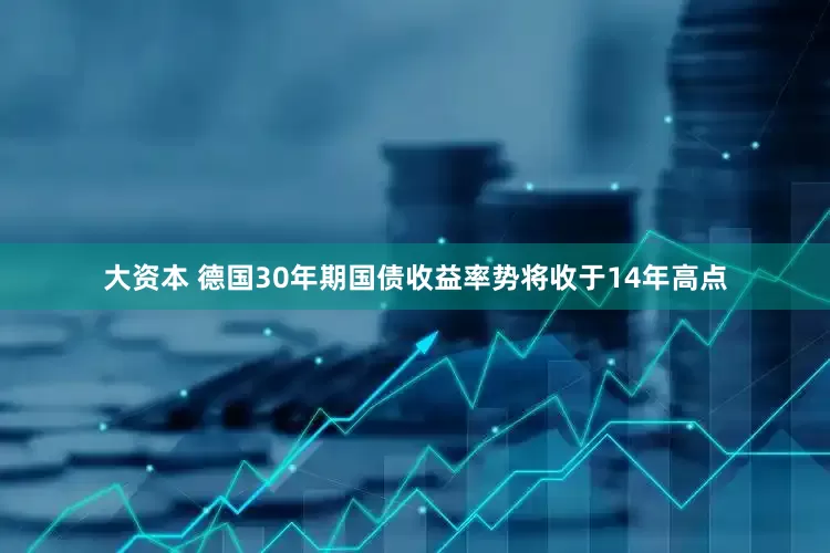 大资本 德国30年期国债收益率势将收于14年高点