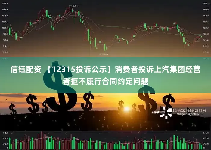 信钰配资 【12315投诉公示】消费者投诉上汽集团经营者拒不履行合同约定问题