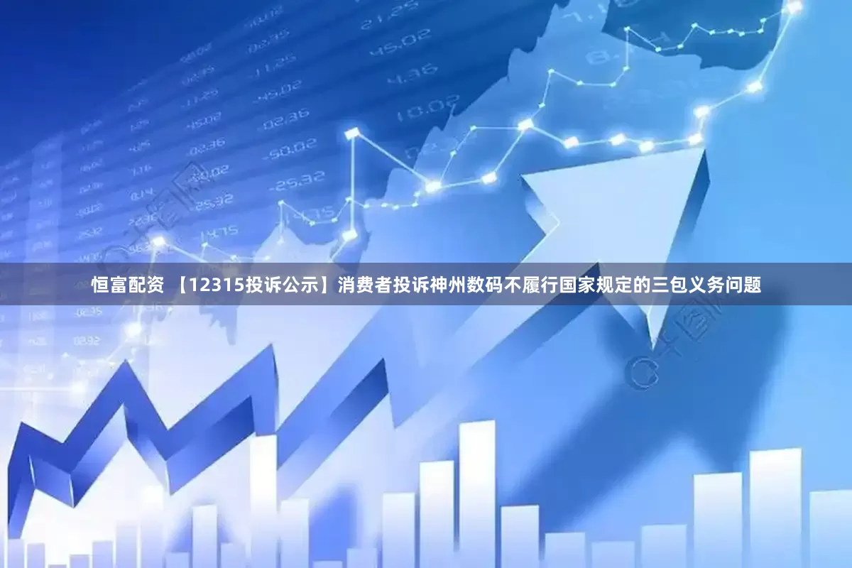 恒富配资 【12315投诉公示】消费者投诉神州数码不履行国家规定的三包义务问题
