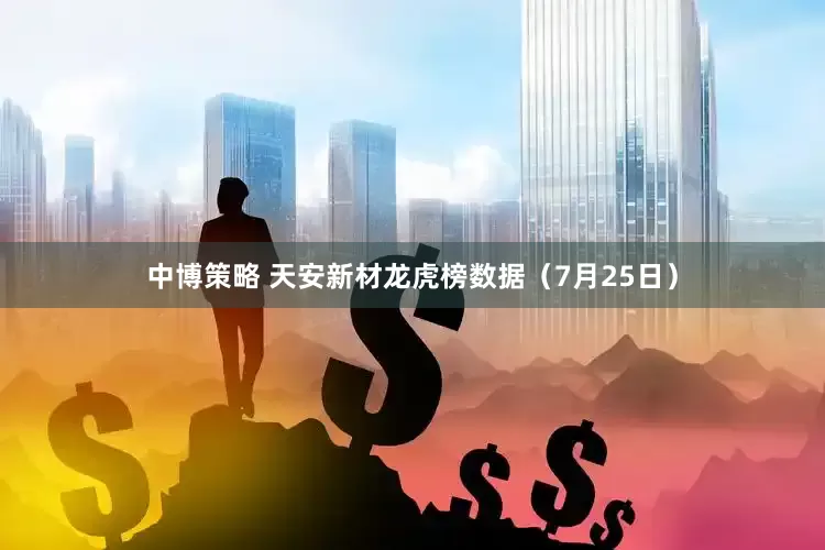 中博策略 天安新材龙虎榜数据（7月25日）