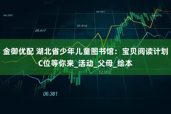 金御优配 湖北省少年儿童图书馆：宝贝阅读计划C位等你来_活动_父母_绘本