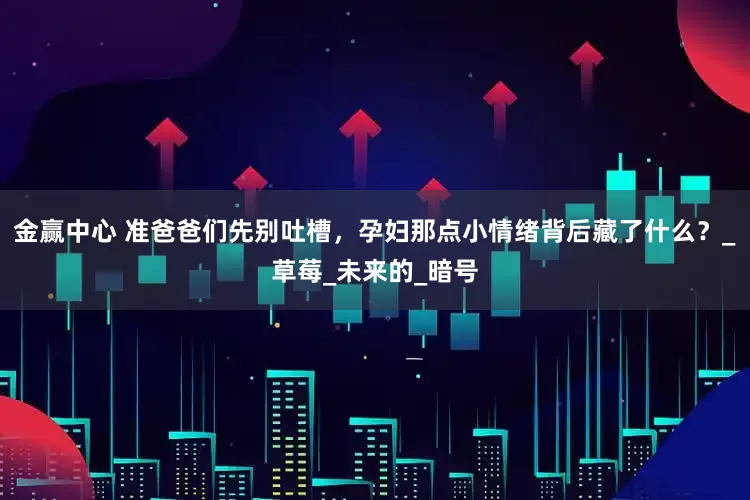 金赢中心 准爸爸们先别吐槽，孕妇那点小情绪背后藏了什么？_草莓_未来的_暗号