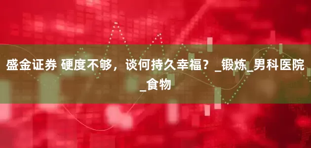 盛金证券 硬度不够，谈何持久幸福？_锻炼_男科医院_食物