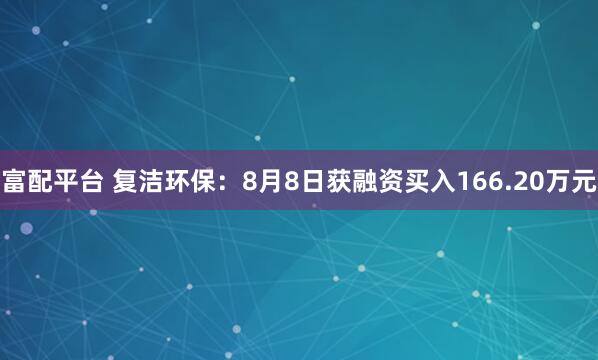 富配平台 复洁环保：8月8日获融资买入166.20万元
