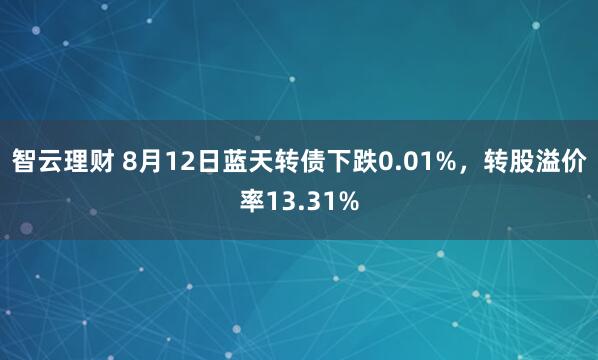 智云理财 8月12日蓝天转债下跌0.01%，转股溢价率13.31%