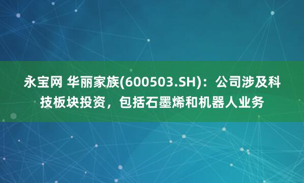 永宝网 华丽家族(600503.SH)：公司涉及科技板块投资，包括石墨烯和机器人业务