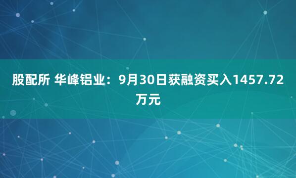 股配所 华峰铝业：9月30日获融资买入1457.72万元