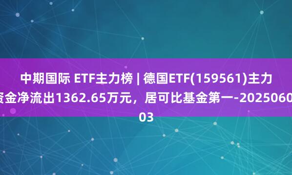 中期国际 ETF主力榜 | 德国ETF(159561)主力资金净流出1362.65万元，居可比基金第一-20250603