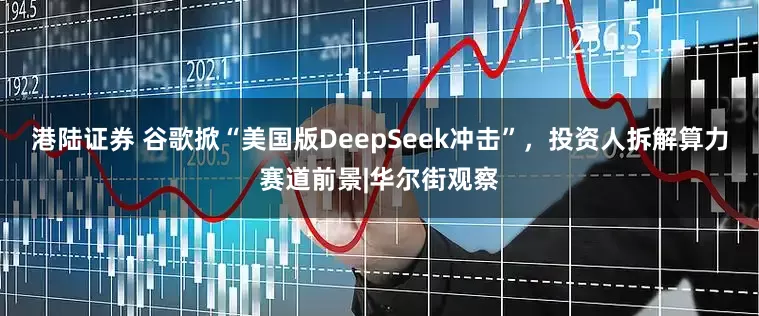 港陆证券 谷歌掀“美国版DeepSeek冲击”，投资人拆解算力赛道前景|华尔街观察