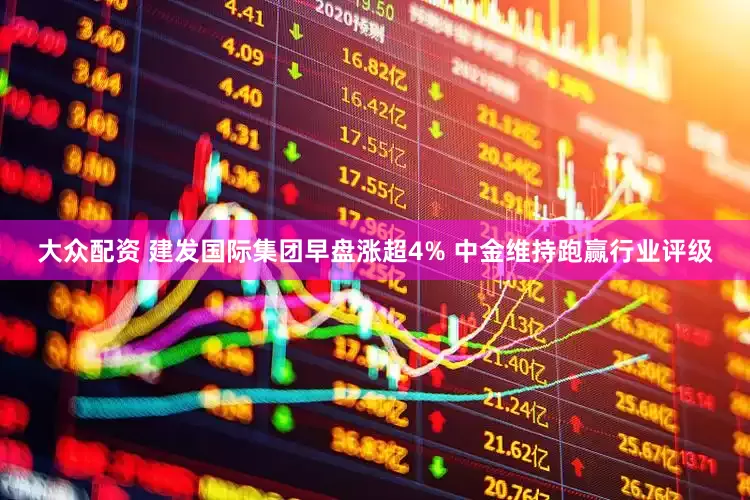 大众配资 建发国际集团早盘涨超4% 中金维持跑赢行业评级
