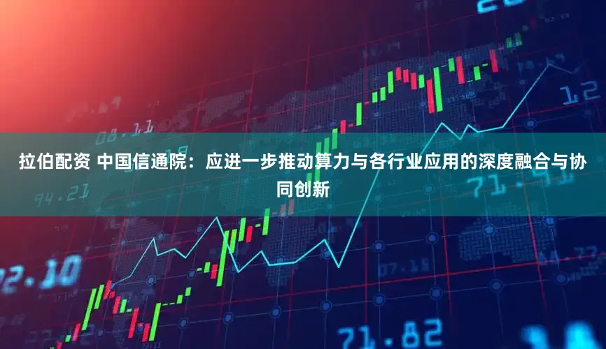 拉伯配资 中国信通院：应进一步推动算力与各行业应用的深度融合与协同创新