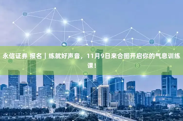永信证券 报名｜练就好声音，11月9日来合图开启你的气息训练课！