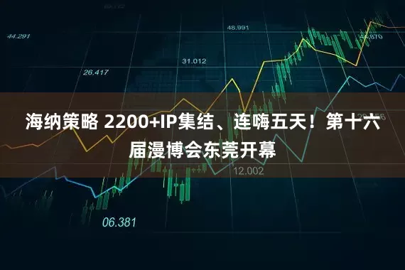 海纳策略 2200+IP集结、连嗨五天！第十六届漫博会东莞开幕